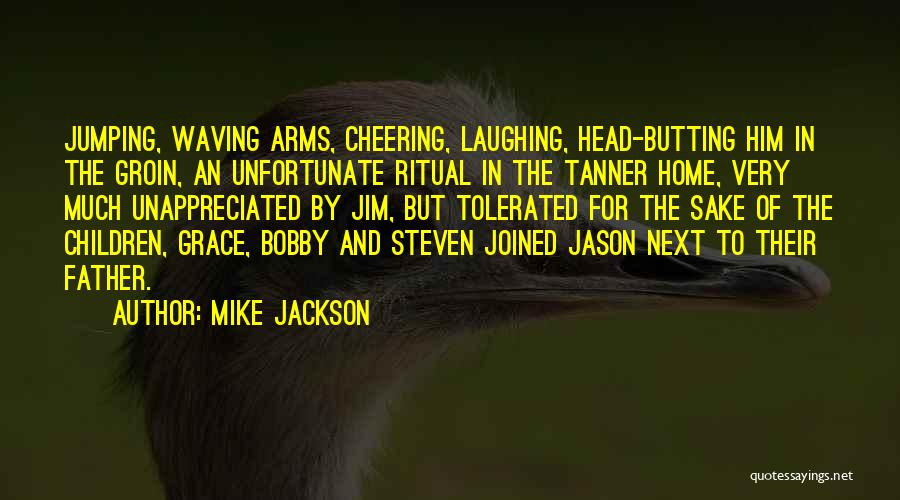 Mike Jackson Quotes: Jumping, Waving Arms, Cheering, Laughing, Head-butting Him In The Groin, An Unfortunate Ritual In The Tanner Home, Very Much Unappreciated