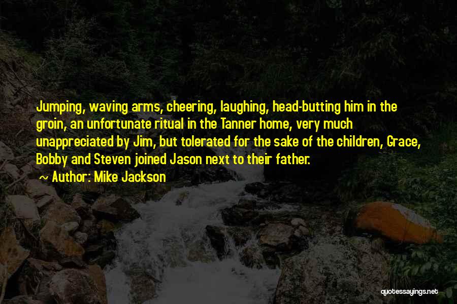 Mike Jackson Quotes: Jumping, Waving Arms, Cheering, Laughing, Head-butting Him In The Groin, An Unfortunate Ritual In The Tanner Home, Very Much Unappreciated