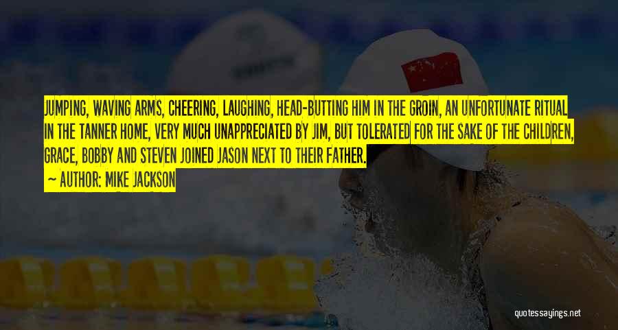 Mike Jackson Quotes: Jumping, Waving Arms, Cheering, Laughing, Head-butting Him In The Groin, An Unfortunate Ritual In The Tanner Home, Very Much Unappreciated