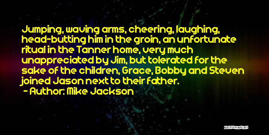 Mike Jackson Quotes: Jumping, Waving Arms, Cheering, Laughing, Head-butting Him In The Groin, An Unfortunate Ritual In The Tanner Home, Very Much Unappreciated