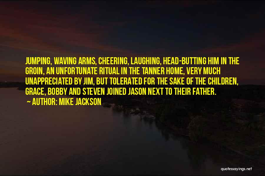 Mike Jackson Quotes: Jumping, Waving Arms, Cheering, Laughing, Head-butting Him In The Groin, An Unfortunate Ritual In The Tanner Home, Very Much Unappreciated