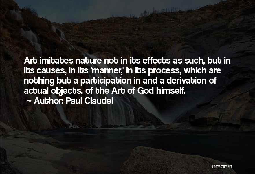 Paul Claudel Quotes: Art Imitates Nature Not In Its Effects As Such, But In Its Causes, In Its 'manner,' In Its Process, Which