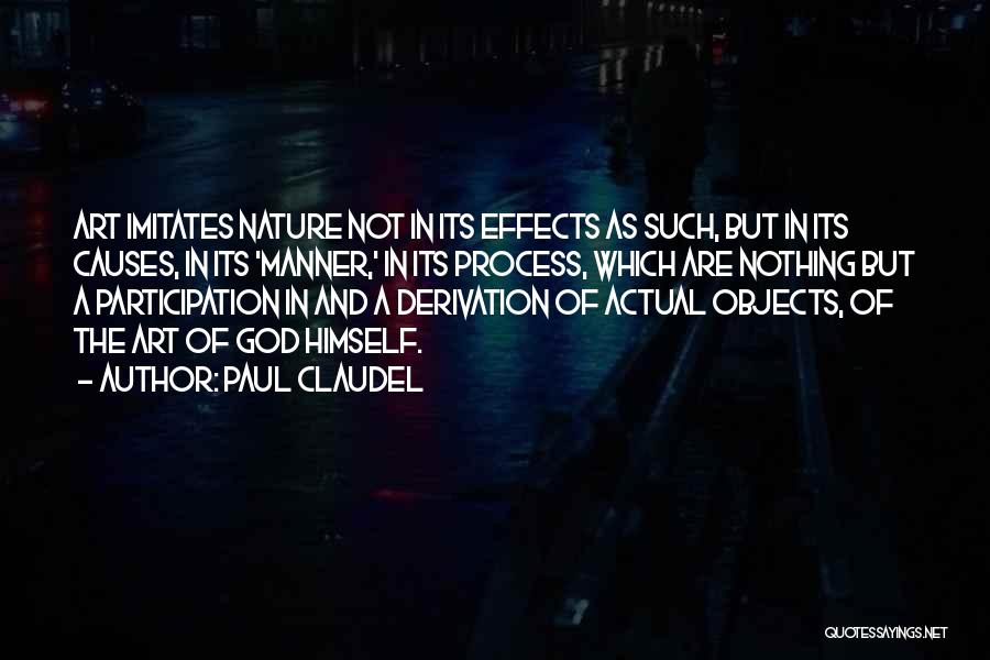 Paul Claudel Quotes: Art Imitates Nature Not In Its Effects As Such, But In Its Causes, In Its 'manner,' In Its Process, Which