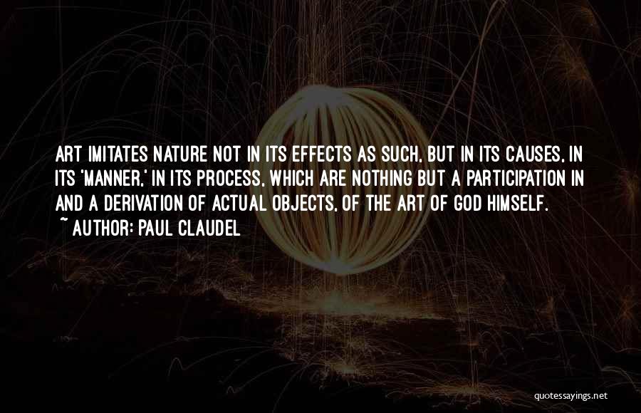 Paul Claudel Quotes: Art Imitates Nature Not In Its Effects As Such, But In Its Causes, In Its 'manner,' In Its Process, Which