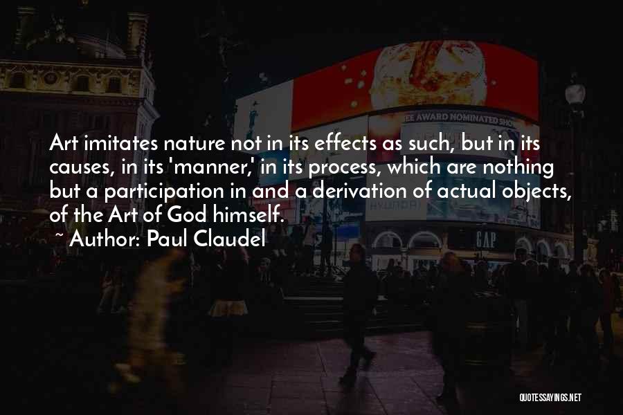 Paul Claudel Quotes: Art Imitates Nature Not In Its Effects As Such, But In Its Causes, In Its 'manner,' In Its Process, Which