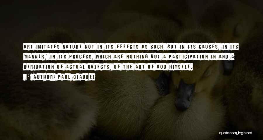 Paul Claudel Quotes: Art Imitates Nature Not In Its Effects As Such, But In Its Causes, In Its 'manner,' In Its Process, Which