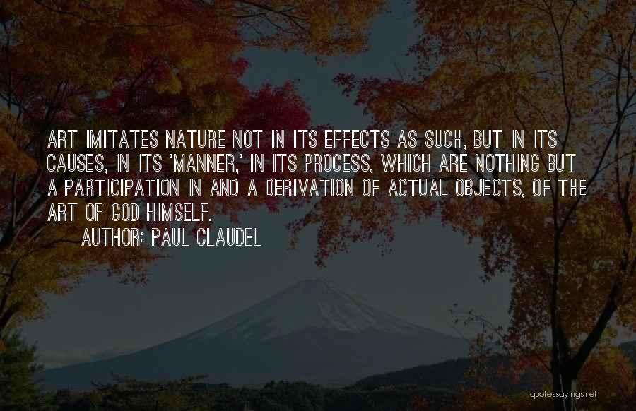 Paul Claudel Quotes: Art Imitates Nature Not In Its Effects As Such, But In Its Causes, In Its 'manner,' In Its Process, Which