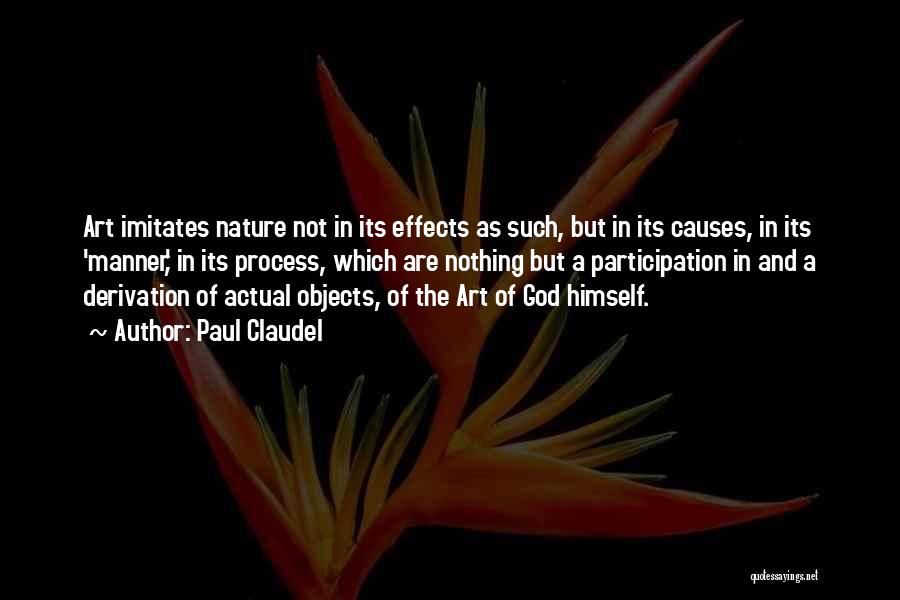 Paul Claudel Quotes: Art Imitates Nature Not In Its Effects As Such, But In Its Causes, In Its 'manner,' In Its Process, Which