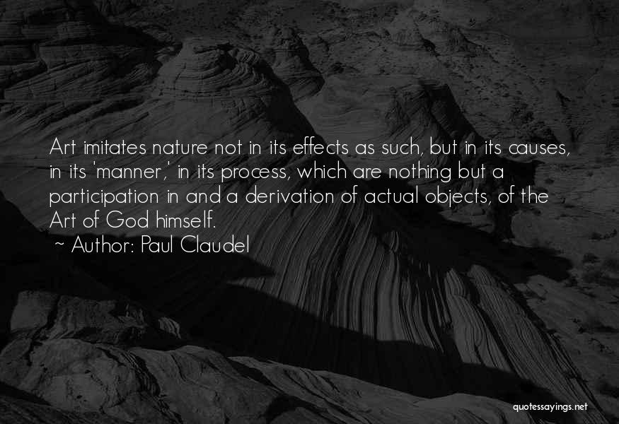 Paul Claudel Quotes: Art Imitates Nature Not In Its Effects As Such, But In Its Causes, In Its 'manner,' In Its Process, Which