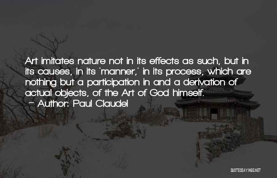 Paul Claudel Quotes: Art Imitates Nature Not In Its Effects As Such, But In Its Causes, In Its 'manner,' In Its Process, Which