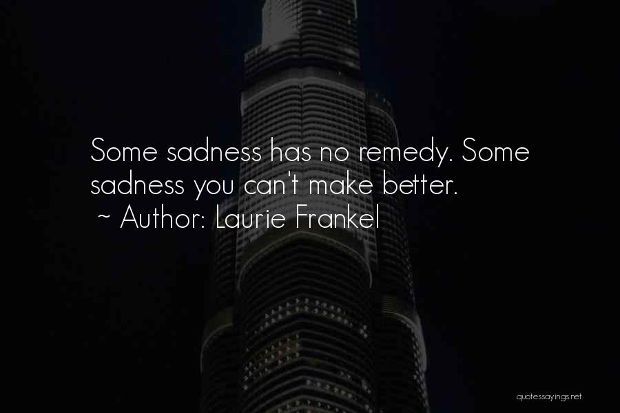 Laurie Frankel Quotes: Some Sadness Has No Remedy. Some Sadness You Can't Make Better.
