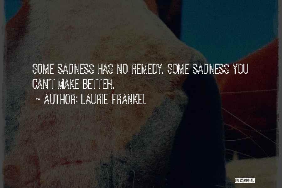 Laurie Frankel Quotes: Some Sadness Has No Remedy. Some Sadness You Can't Make Better.