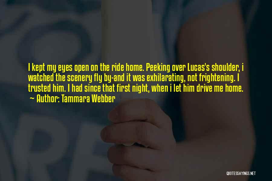 Tammara Webber Quotes: I Kept My Eyes Open On The Ride Home. Peeking Over Lucas's Shoulder, I Watched The Scenery Fly By-and It
