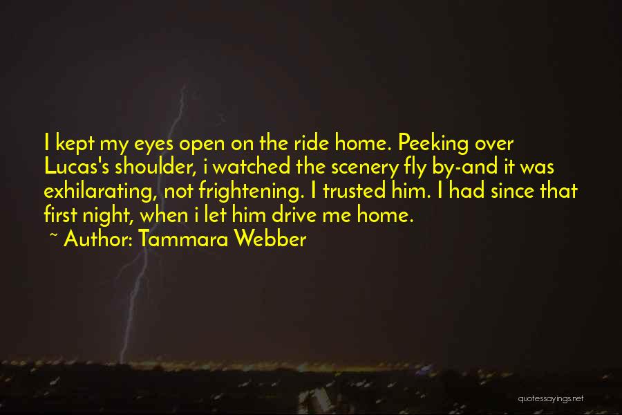 Tammara Webber Quotes: I Kept My Eyes Open On The Ride Home. Peeking Over Lucas's Shoulder, I Watched The Scenery Fly By-and It