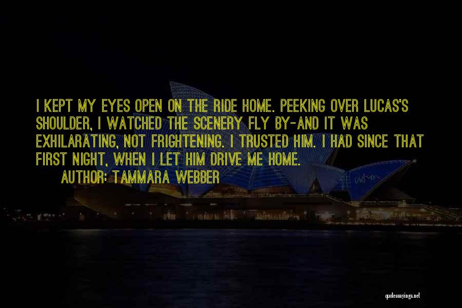 Tammara Webber Quotes: I Kept My Eyes Open On The Ride Home. Peeking Over Lucas's Shoulder, I Watched The Scenery Fly By-and It
