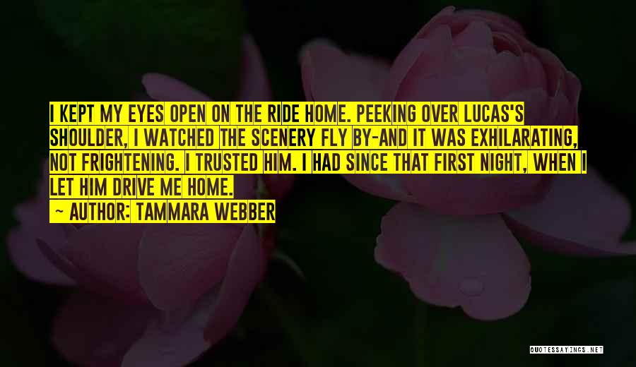 Tammara Webber Quotes: I Kept My Eyes Open On The Ride Home. Peeking Over Lucas's Shoulder, I Watched The Scenery Fly By-and It