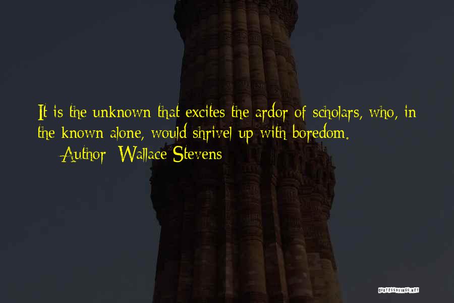 Wallace Stevens Quotes: It Is The Unknown That Excites The Ardor Of Scholars, Who, In The Known Alone, Would Shrivel Up With Boredom.