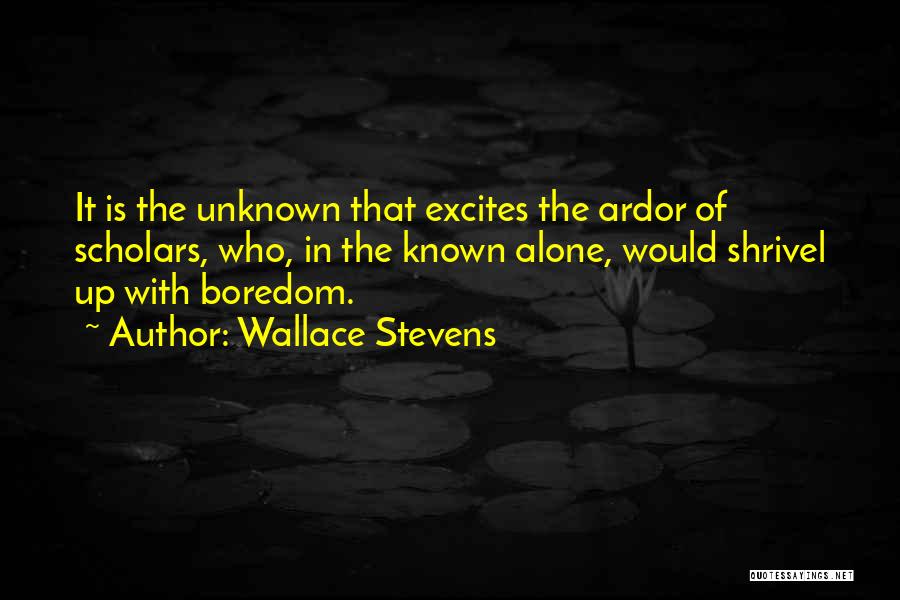 Wallace Stevens Quotes: It Is The Unknown That Excites The Ardor Of Scholars, Who, In The Known Alone, Would Shrivel Up With Boredom.