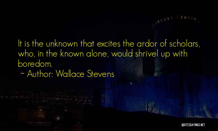 Wallace Stevens Quotes: It Is The Unknown That Excites The Ardor Of Scholars, Who, In The Known Alone, Would Shrivel Up With Boredom.