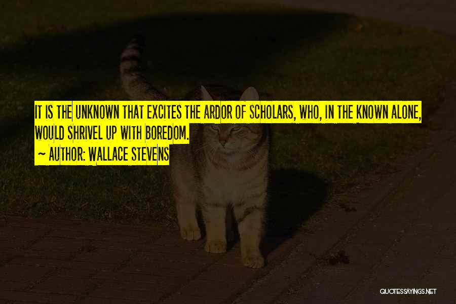 Wallace Stevens Quotes: It Is The Unknown That Excites The Ardor Of Scholars, Who, In The Known Alone, Would Shrivel Up With Boredom.