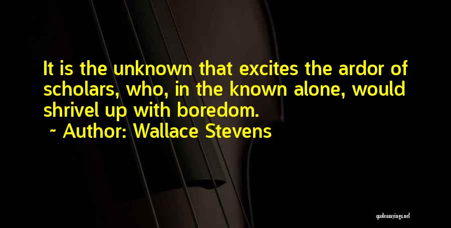 Wallace Stevens Quotes: It Is The Unknown That Excites The Ardor Of Scholars, Who, In The Known Alone, Would Shrivel Up With Boredom.