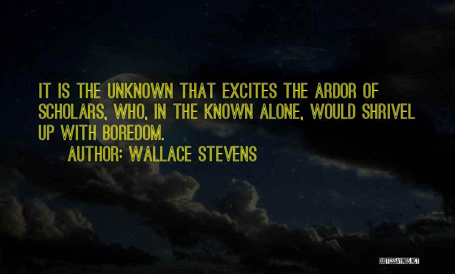Wallace Stevens Quotes: It Is The Unknown That Excites The Ardor Of Scholars, Who, In The Known Alone, Would Shrivel Up With Boredom.