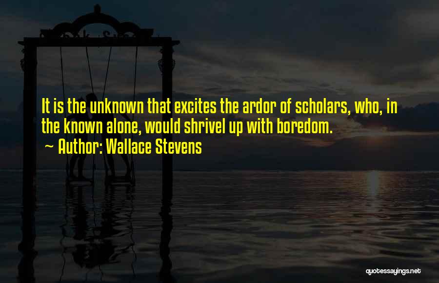 Wallace Stevens Quotes: It Is The Unknown That Excites The Ardor Of Scholars, Who, In The Known Alone, Would Shrivel Up With Boredom.