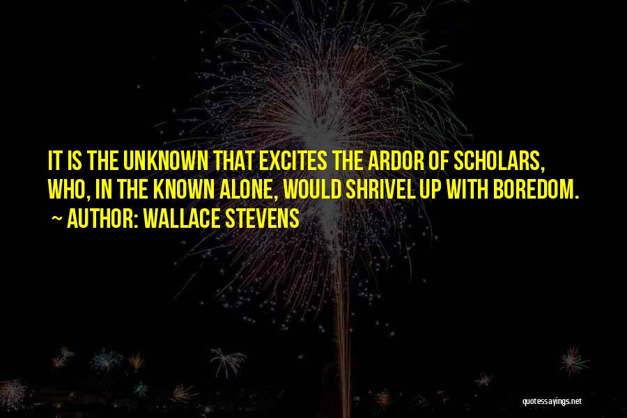 Wallace Stevens Quotes: It Is The Unknown That Excites The Ardor Of Scholars, Who, In The Known Alone, Would Shrivel Up With Boredom.