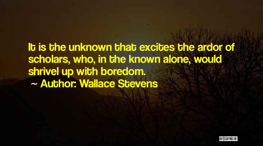 Wallace Stevens Quotes: It Is The Unknown That Excites The Ardor Of Scholars, Who, In The Known Alone, Would Shrivel Up With Boredom.