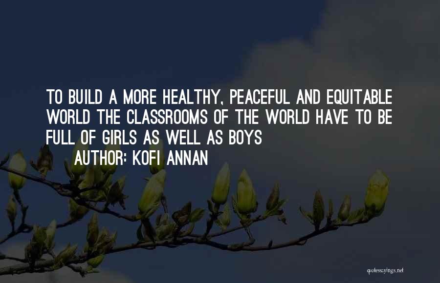 Kofi Annan Quotes: To Build A More Healthy, Peaceful And Equitable World The Classrooms Of The World Have To Be Full Of Girls