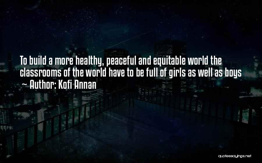 Kofi Annan Quotes: To Build A More Healthy, Peaceful And Equitable World The Classrooms Of The World Have To Be Full Of Girls