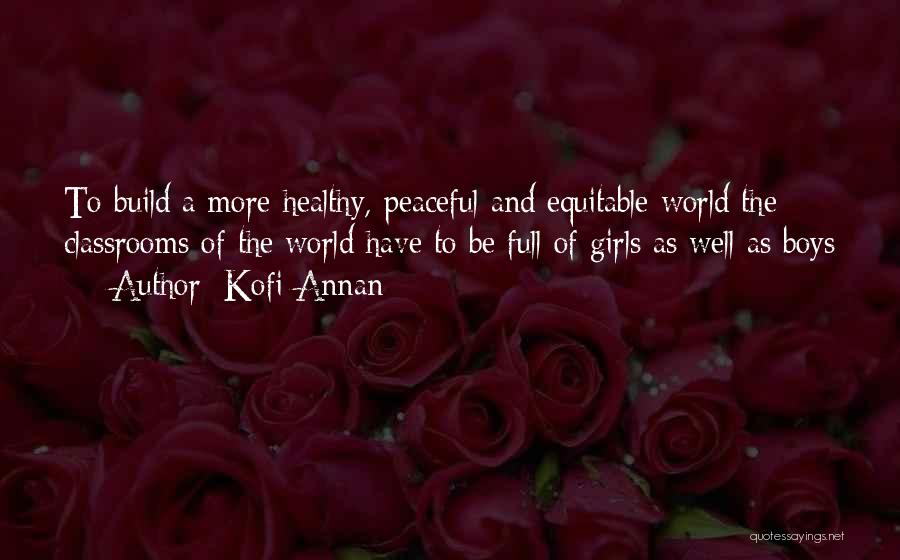 Kofi Annan Quotes: To Build A More Healthy, Peaceful And Equitable World The Classrooms Of The World Have To Be Full Of Girls