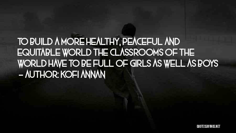 Kofi Annan Quotes: To Build A More Healthy, Peaceful And Equitable World The Classrooms Of The World Have To Be Full Of Girls