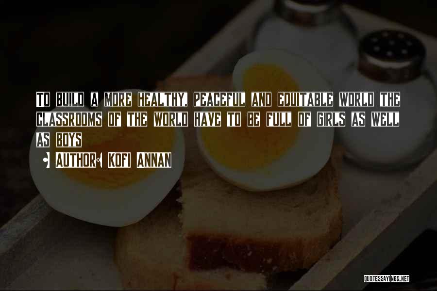 Kofi Annan Quotes: To Build A More Healthy, Peaceful And Equitable World The Classrooms Of The World Have To Be Full Of Girls