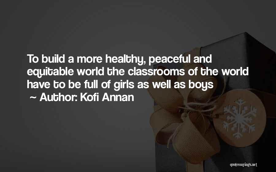 Kofi Annan Quotes: To Build A More Healthy, Peaceful And Equitable World The Classrooms Of The World Have To Be Full Of Girls