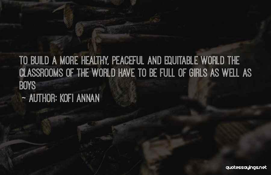 Kofi Annan Quotes: To Build A More Healthy, Peaceful And Equitable World The Classrooms Of The World Have To Be Full Of Girls