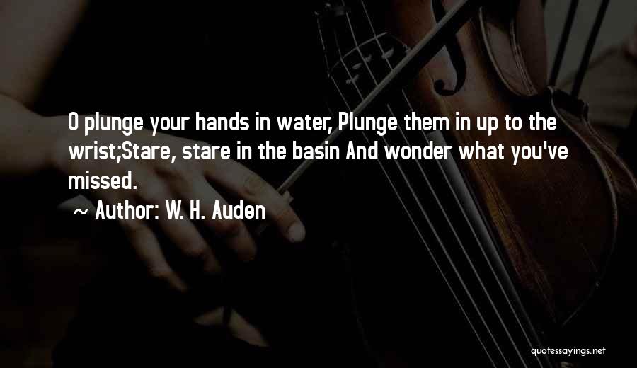 W. H. Auden Quotes: O Plunge Your Hands In Water, Plunge Them In Up To The Wrist;stare, Stare In The Basin And Wonder What