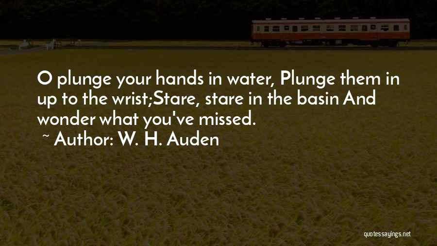 W. H. Auden Quotes: O Plunge Your Hands In Water, Plunge Them In Up To The Wrist;stare, Stare In The Basin And Wonder What