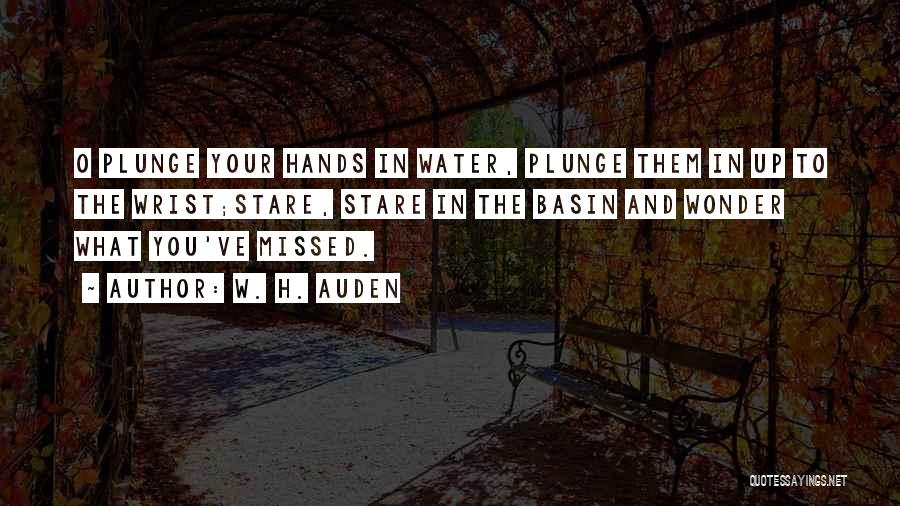 W. H. Auden Quotes: O Plunge Your Hands In Water, Plunge Them In Up To The Wrist;stare, Stare In The Basin And Wonder What
