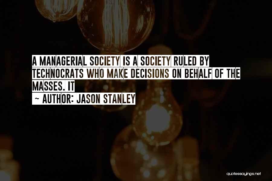 Jason Stanley Quotes: A Managerial Society Is A Society Ruled By Technocrats Who Make Decisions On Behalf Of The Masses. It