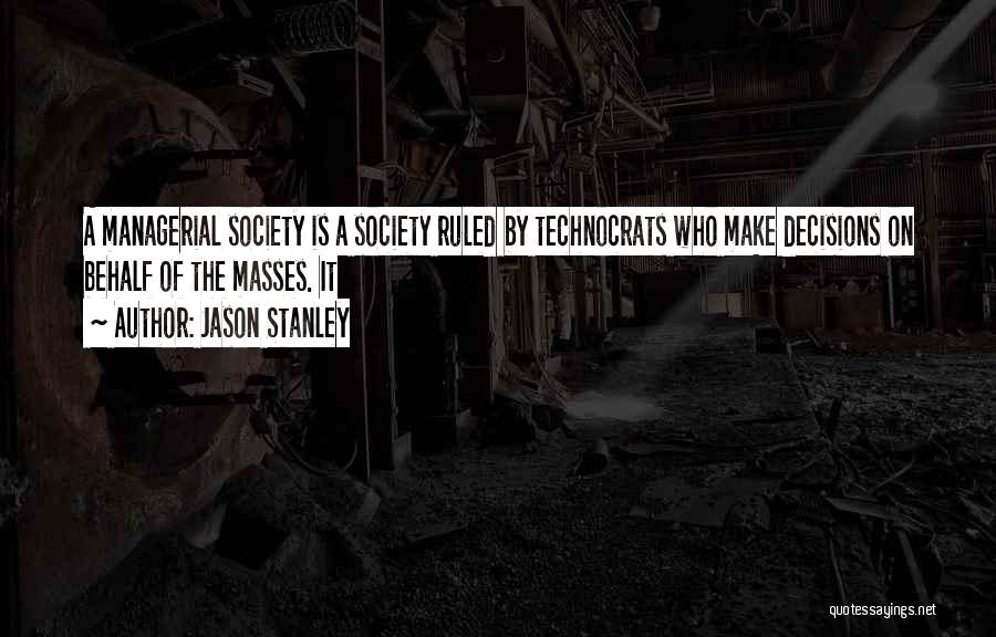 Jason Stanley Quotes: A Managerial Society Is A Society Ruled By Technocrats Who Make Decisions On Behalf Of The Masses. It