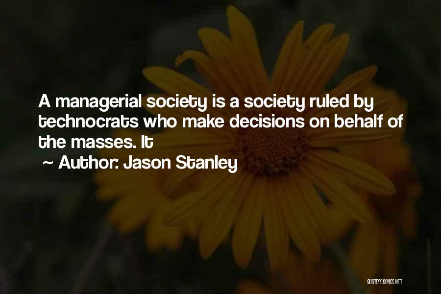 Jason Stanley Quotes: A Managerial Society Is A Society Ruled By Technocrats Who Make Decisions On Behalf Of The Masses. It