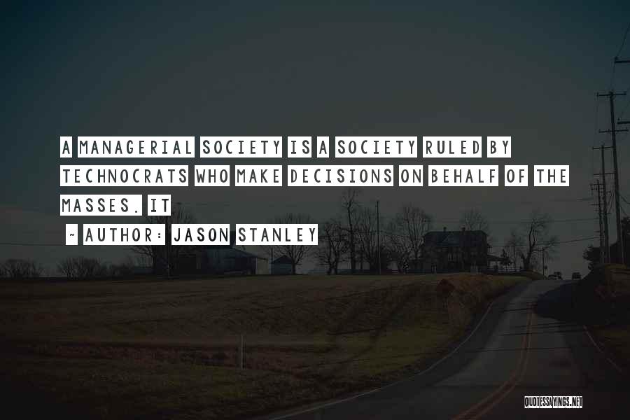 Jason Stanley Quotes: A Managerial Society Is A Society Ruled By Technocrats Who Make Decisions On Behalf Of The Masses. It