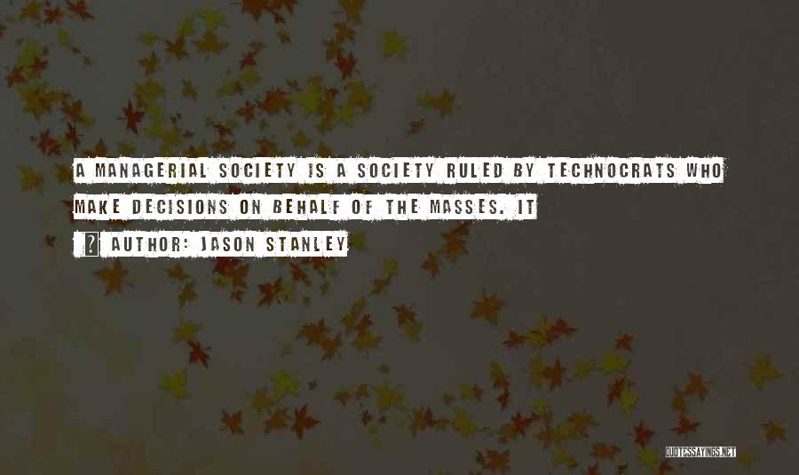 Jason Stanley Quotes: A Managerial Society Is A Society Ruled By Technocrats Who Make Decisions On Behalf Of The Masses. It