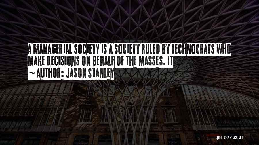 Jason Stanley Quotes: A Managerial Society Is A Society Ruled By Technocrats Who Make Decisions On Behalf Of The Masses. It