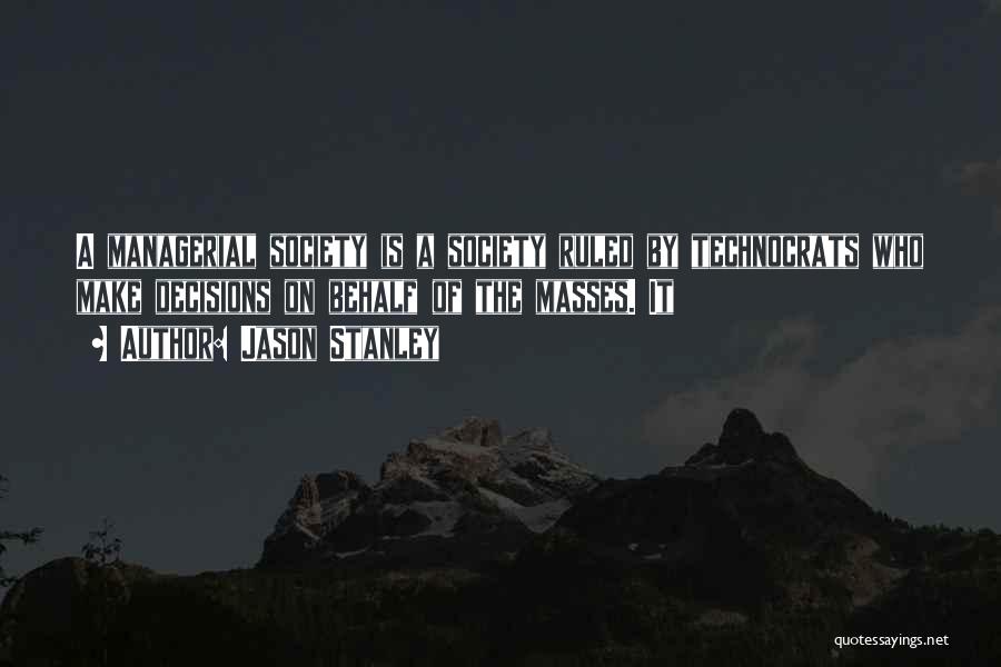 Jason Stanley Quotes: A Managerial Society Is A Society Ruled By Technocrats Who Make Decisions On Behalf Of The Masses. It