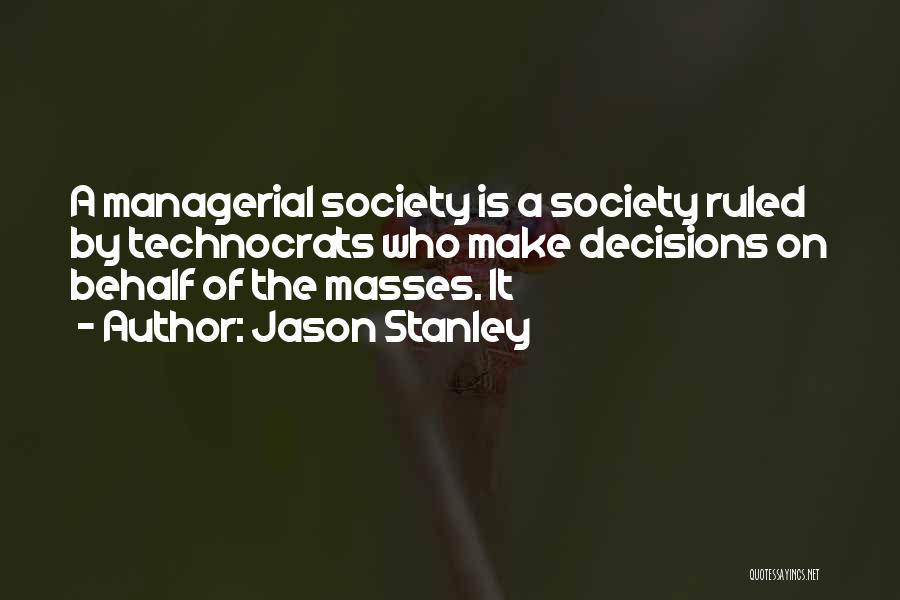 Jason Stanley Quotes: A Managerial Society Is A Society Ruled By Technocrats Who Make Decisions On Behalf Of The Masses. It