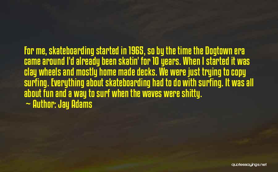 Jay Adams Quotes: For Me, Skateboarding Started In 1965, So By The Time The Dogtown Era Came Around I'd Already Been Skatin' For