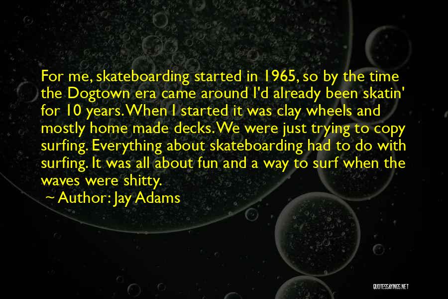 Jay Adams Quotes: For Me, Skateboarding Started In 1965, So By The Time The Dogtown Era Came Around I'd Already Been Skatin' For