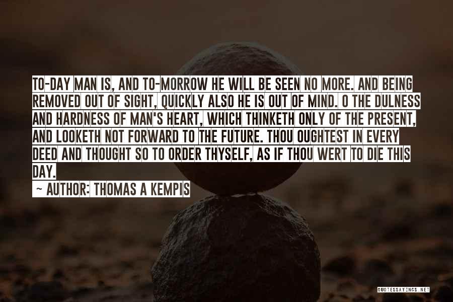 Thomas A Kempis Quotes: To-day Man Is, And To-morrow He Will Be Seen No More. And Being Removed Out Of Sight, Quickly Also He